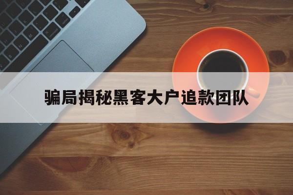 代表！骗局揭秘黑客大户追款团队“相见恨晚”