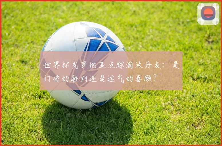 世界杯克罗地亚点球淘汰丹麦：是门将的胜利还是运气的眷顾？