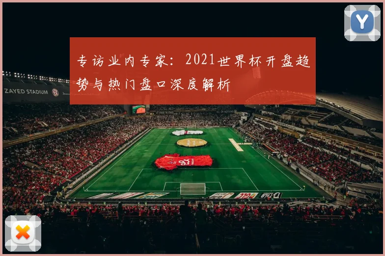 专访业内专家:2021世界杯开盘趋势与热门盘口深度解析