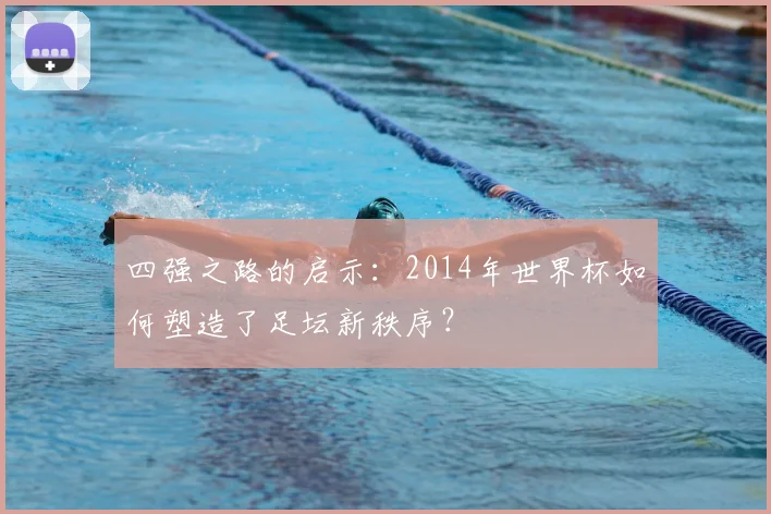 四强之路的启示：2014年世界杯如何塑造了足坛新秩序？
