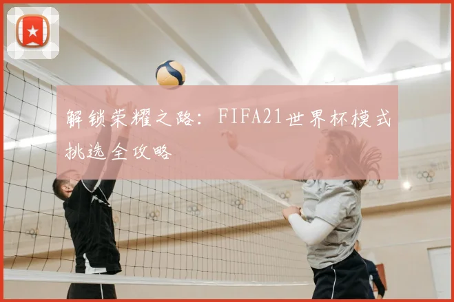 解锁荣耀之路：FIFA21世界杯模式挑选全攻略