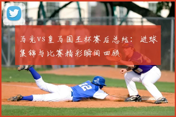 马竞vs皇马国王杯赛后总结：进球集锦与比赛精彩瞬间回顾