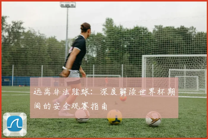 远离非法赌球：深度解读世界杯期间的安全观赛指南