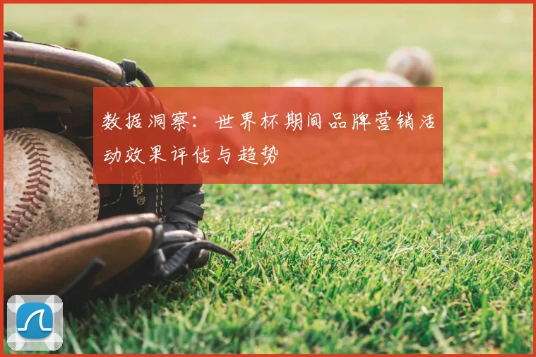 数据洞察:世界杯期间品牌营销活动效果评估与趋势