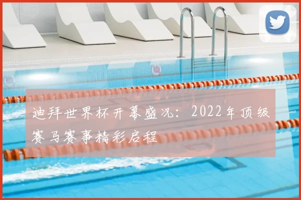 迪拜世界杯开幕盛况：2022年顶级赛马赛事精彩启程