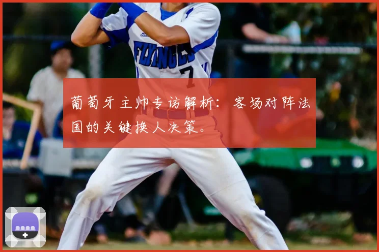 葡萄牙主帅专访解析:客场对阵法国的关键换人决策。