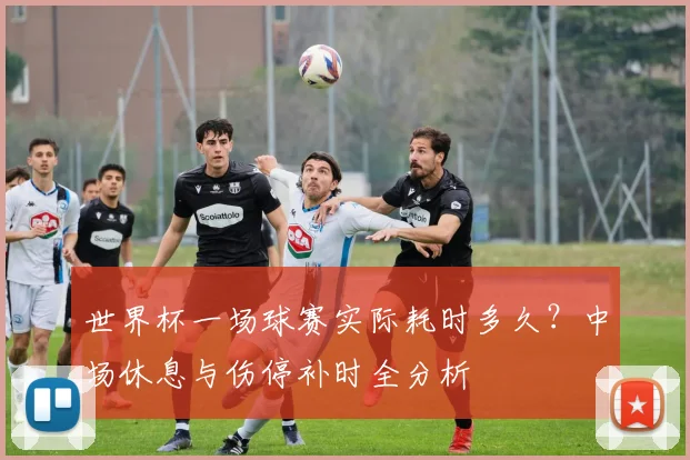 世界杯一场球赛实际耗时多久？中场休息与伤停补时全分析