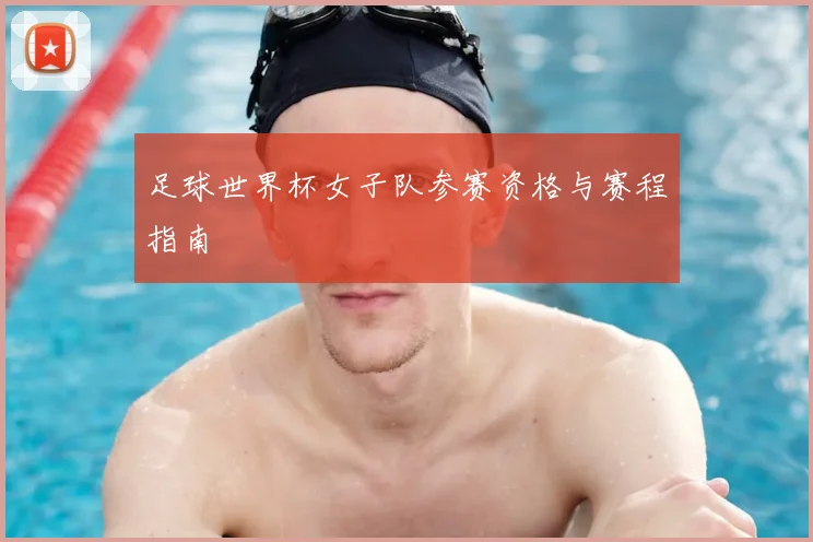 足球世界杯女子队参赛资格与赛程指南