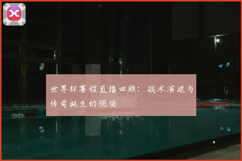 世界杯赛程直播回顾：战术演进与传奇诞生的现场
