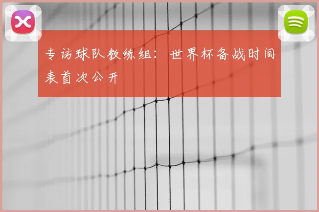 专访球队教练组:世界杯备战时间表首次公开