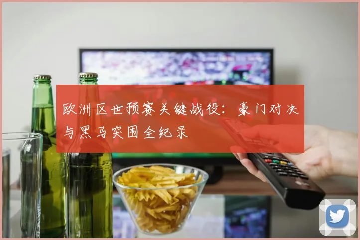 欧洲区世预赛关键战役：豪门对决与黑马突围全纪录