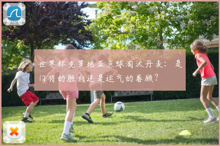 世界杯克罗地亚点球淘汰丹麦:是门将的胜利还是运气的眷顾?