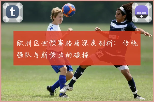欧洲区世预赛格局深度剖析：传统强队与新势力的碰撞