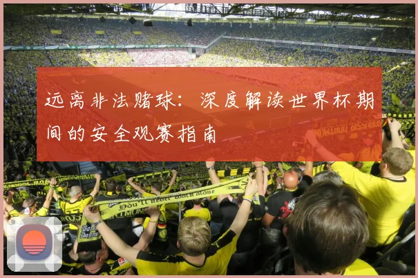 远离非法赌球：深度解读世界杯期间的安全观赛指南