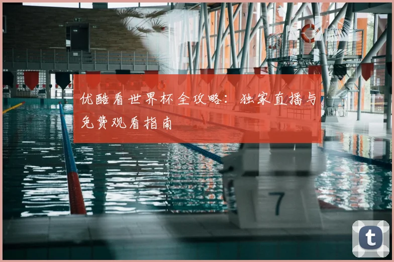 优酷看世界杯全攻略：独家直播与免费观看指南