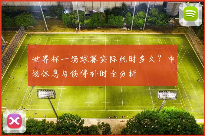 世界杯一场球赛实际耗时多久？中场休息与伤停补时全分析