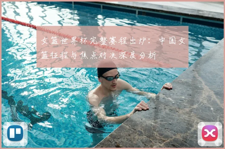 女篮世界杯完整赛程出炉：中国女篮征程与焦点对决深度分析