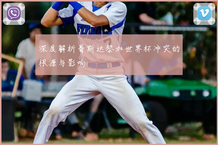 深度解析哥斯达黎加世界杯冲突的根源与影响