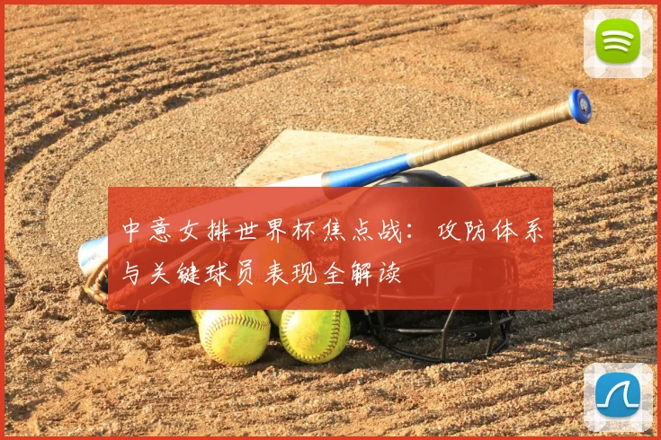 中意女排世界杯焦点战：攻防体系与关键球员表现全解读