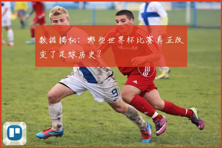 数据揭秘：哪些世界杯比赛真正改变了足球历史？