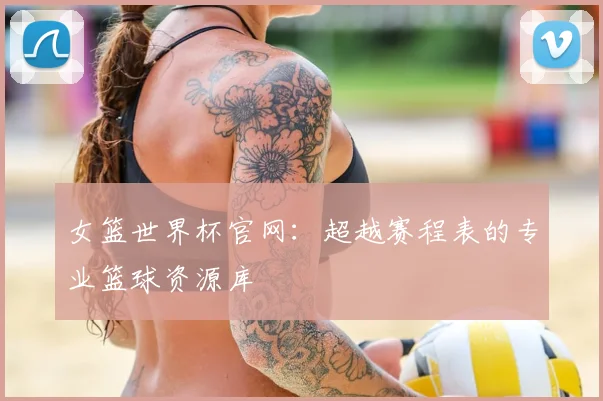女篮世界杯官网：超越赛程表的专业篮球资源库