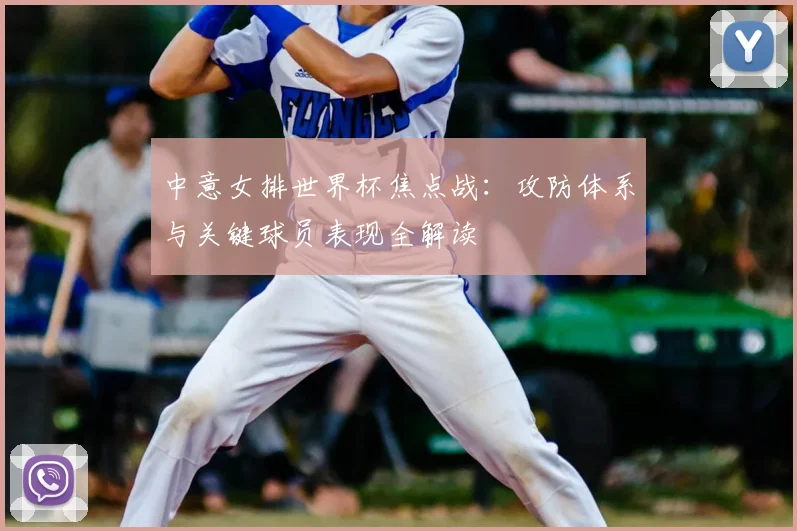 中意女排世界杯焦点战：攻防体系与关键球员表现全解读