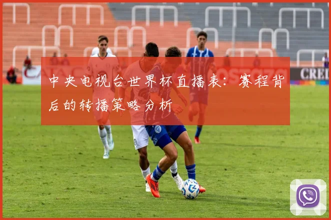 中央电视台世界杯直播表：赛程背后的转播策略分析