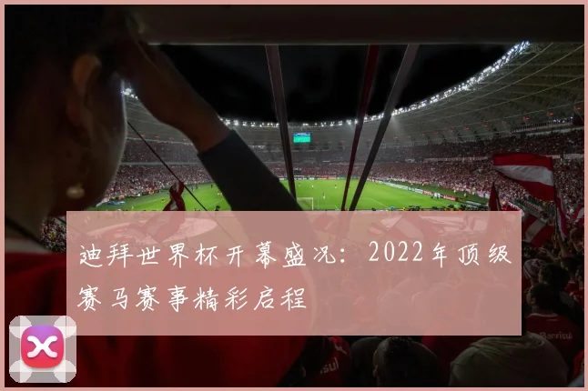 迪拜世界杯开幕盛况：2022年顶级赛马赛事精彩启程