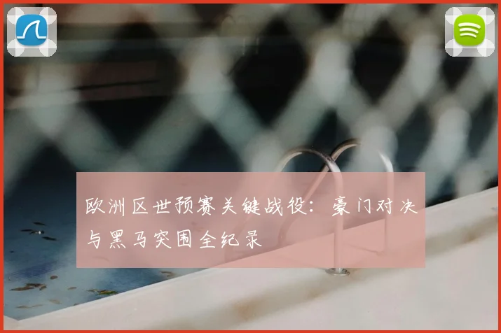欧洲区世预赛关键战役：豪门对决与黑马突围全纪录