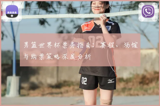 男篮世界杯票务指南：赛程、场馆与购票策略深度分析