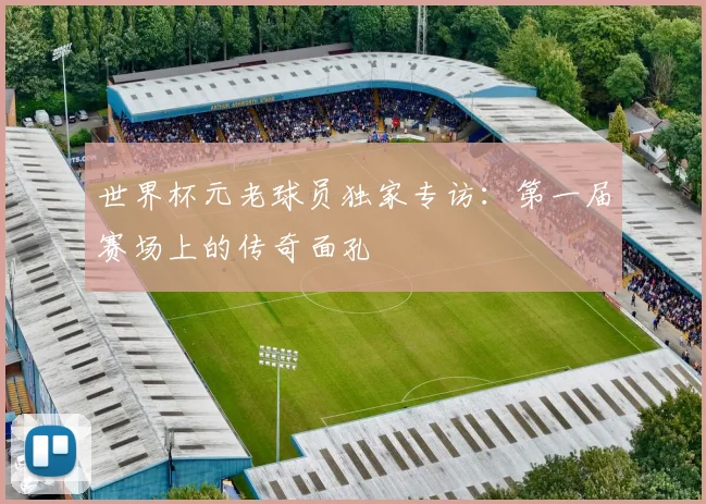 世界杯元老球员独家专访：第一届赛场上的传奇面孔