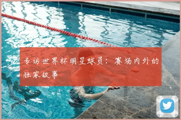 专访世界杯明星球员:赛场内外的独家故事