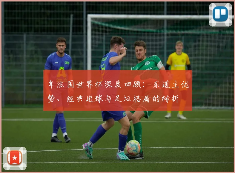 年法国世界杯深度回顾:东道主优势、经典进球与足坛格局的转折
