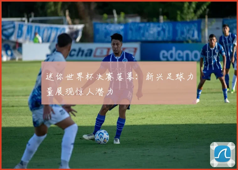 迷你世界杯决赛落幕：新兴足球力量展现惊人潜力