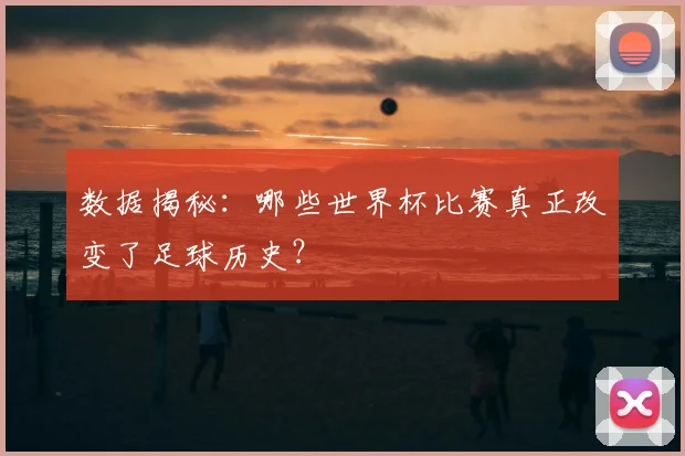 数据揭秘：哪些世界杯比赛真正改变了足球历史？