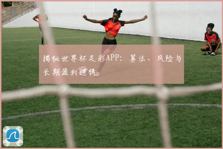 揭秘世界杯足彩APP：算法、风险与长期盈利逻辑