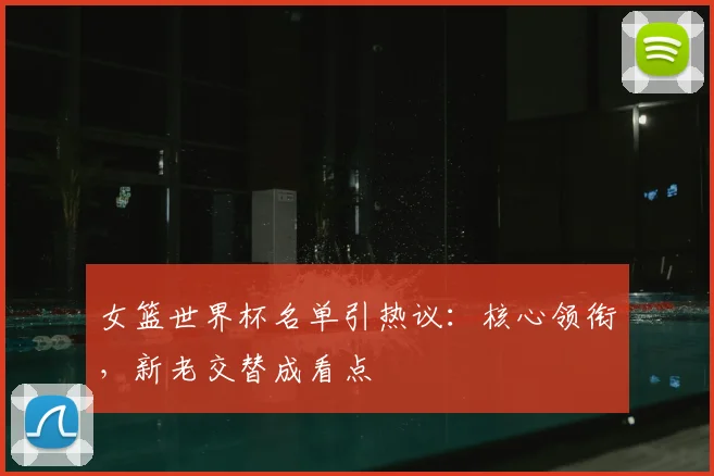 女篮世界杯名单引热议：核心领衔，新老交替成看点