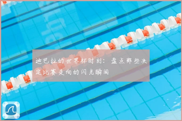 迪巴拉的世界杯时刻：盘点那些决定比赛走向的闪光瞬间