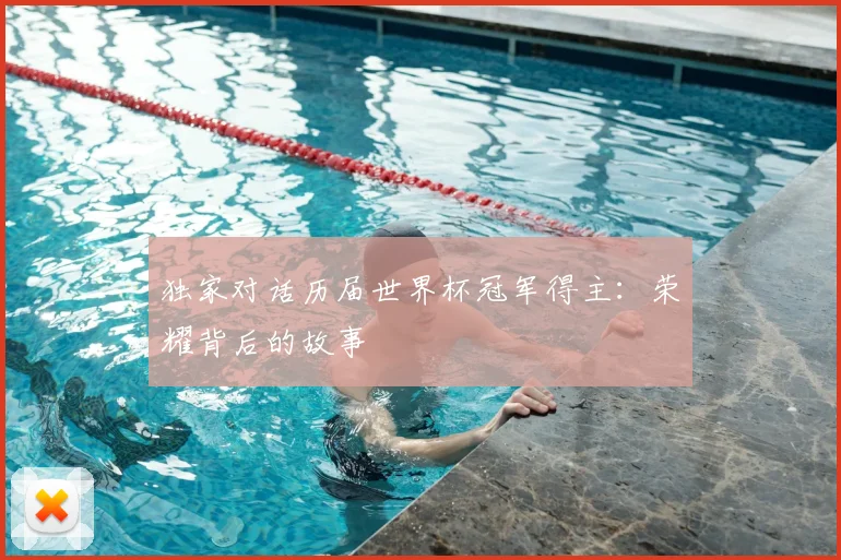 独家对话历届世界杯冠军得主:荣耀背后的故事