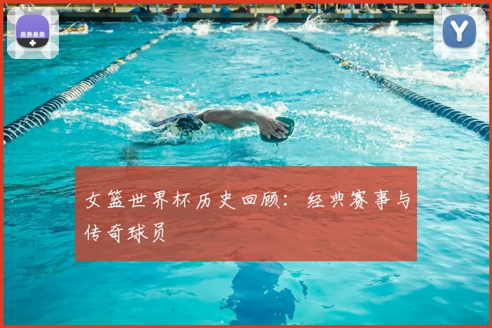 女篮世界杯历史回顾：经典赛事与传奇球员