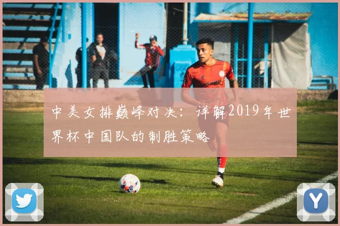 中美女排巅峰对决：详解2019年世界杯中国队的制胜策略