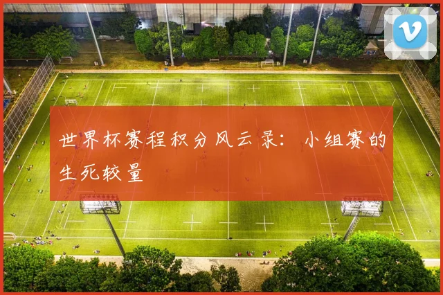 世界杯赛程积分风云录：小组赛的生死较量