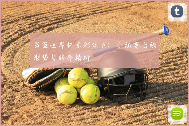 男篮世界杯竞彩焦点：小组赛出线形势与赔率精析