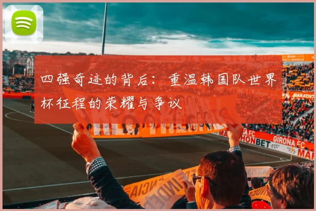 四强奇迹的背后：重温韩国队世界杯征程的荣耀与争议