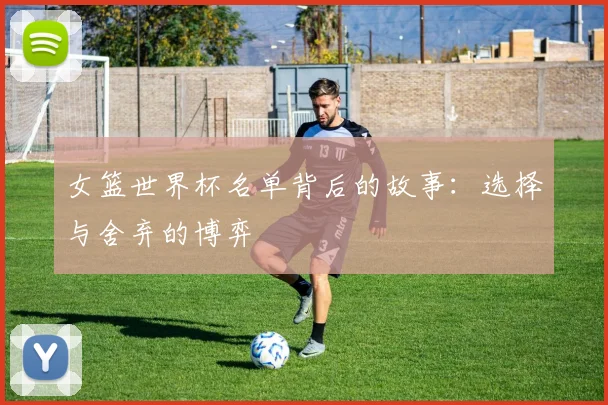 女篮世界杯名单背后的故事：选择与舍弃的博弈