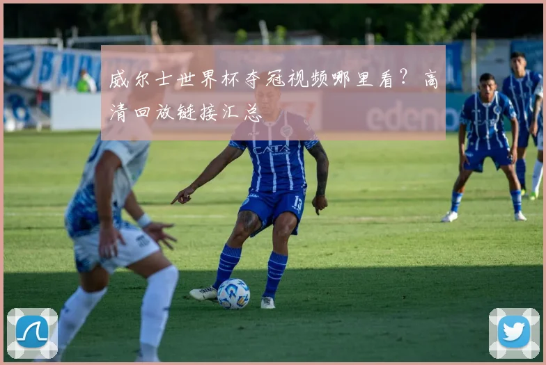 威尔士世界杯夺冠视频哪里看?高清回放链接汇总