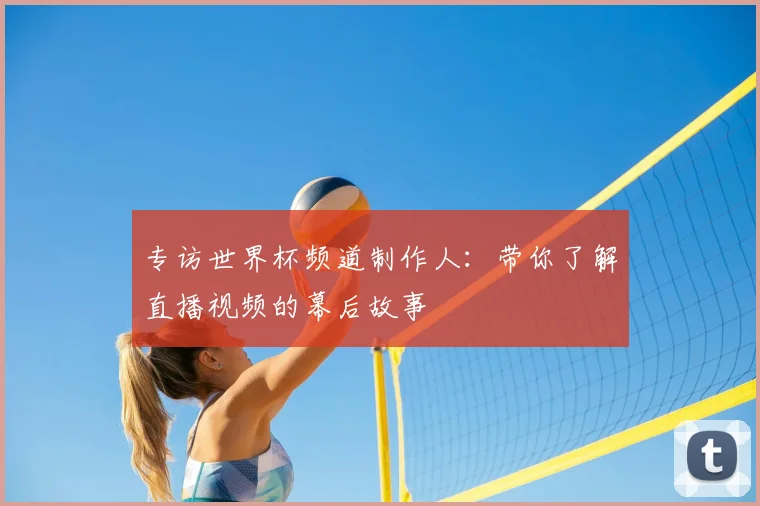 专访世界杯频道制作人：带你了解直播视频的幕后故事