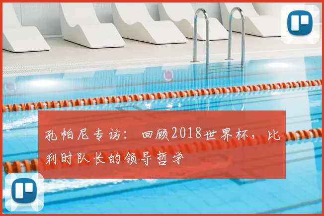 孔帕尼专访：回顾2018世界杯，比利时队长的领导哲学