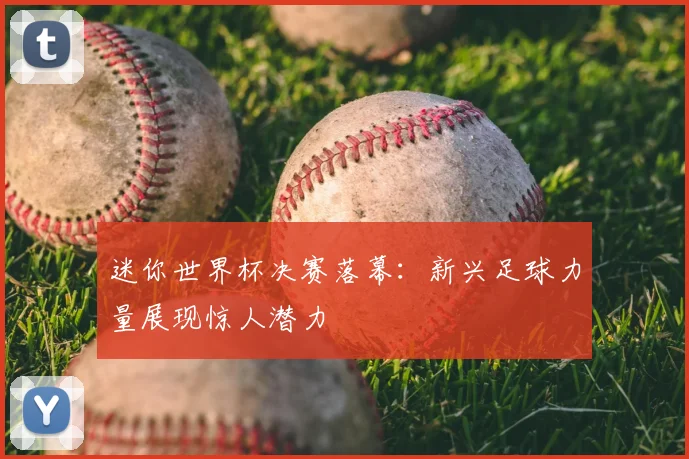 迷你世界杯决赛落幕：新兴足球力量展现惊人潜力