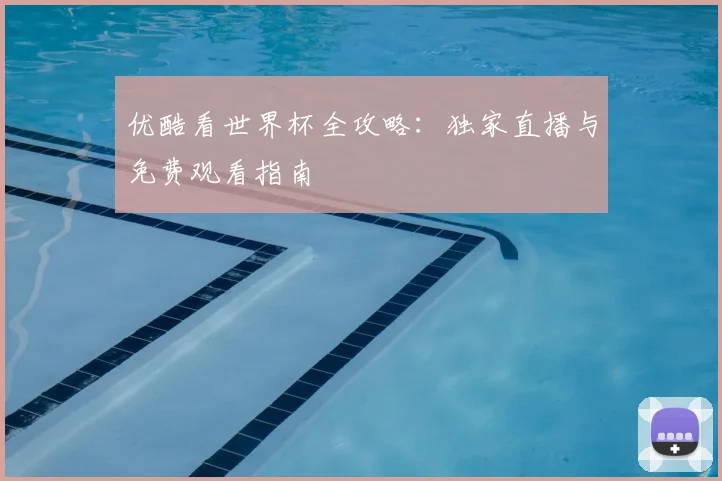 优酷看世界杯全攻略：独家直播与免费观看指南